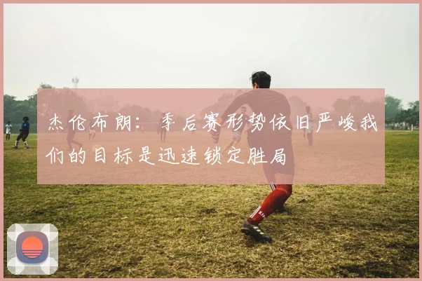 杰伦布朗：季后赛形势依旧严峻我们的目标是迅速锁定胜局