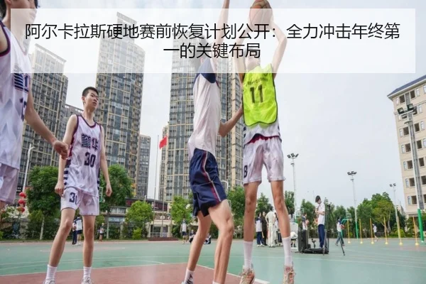 阿尔卡拉斯硬地赛前恢复计划公开：全力冲击年终第一的关键布局